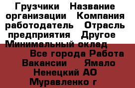 Грузчики › Название организации ­ Компания-работодатель › Отрасль предприятия ­ Другое › Минимальный оклад ­ 100 000 - Все города Работа » Вакансии   . Ямало-Ненецкий АО,Муравленко г.